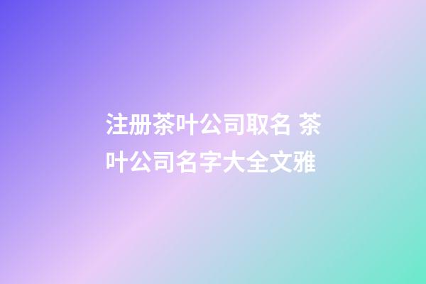 注册茶叶公司取名 茶叶公司名字大全文雅-第1张-公司起名-玄机派